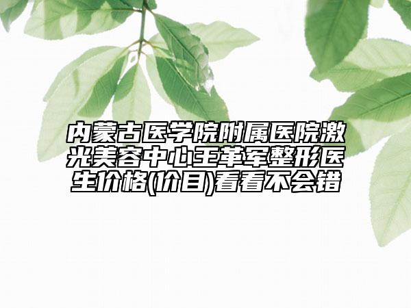 内蒙古医学院附属医院激光美容中心王革军整形医生价格(价目)看看不会错
