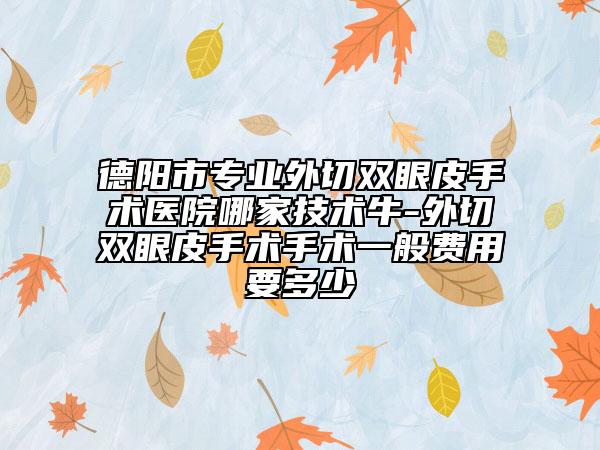 德阳市专业外切双眼皮手术医院哪家技术牛-外切双眼皮手术手术一般费用要多少