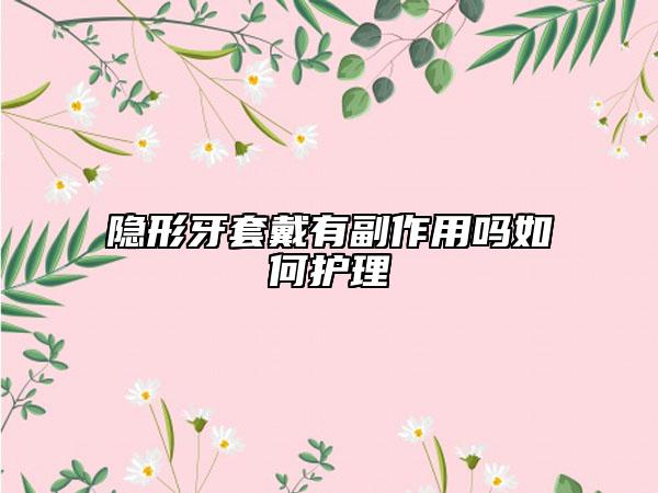 隐形牙套戴有副作用吗如何护理