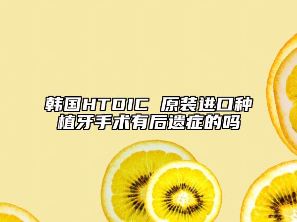 韩国HTDIC 原装进口种植牙手术有后遗症的吗