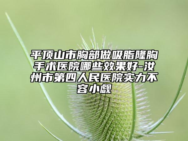平顶山市胸部做吸脂隆胸手术医院哪些效果好-汝州市第四人民医院实力不容小觑