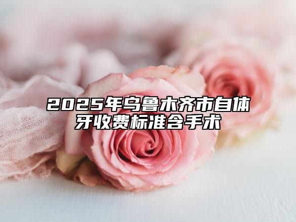 2025年乌鲁木齐市自体牙收费标准含手术