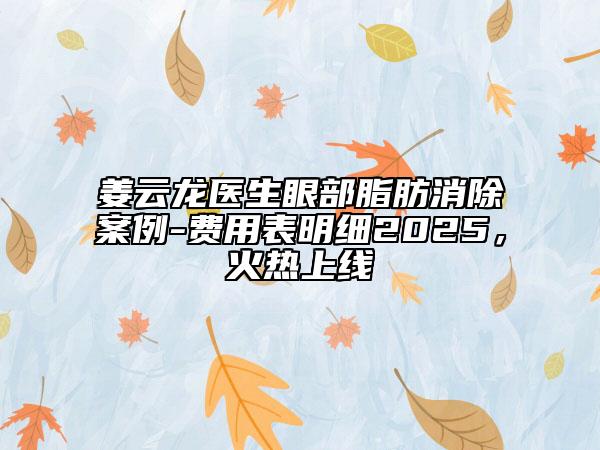 姜云龙医生眼部脂肪消除案例-费用表明细2025，火热上线