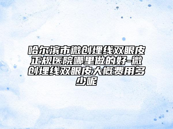 哈尔滨市微创埋线双眼皮正规医院哪里做的好-微创埋线双眼皮大概费用多少呢