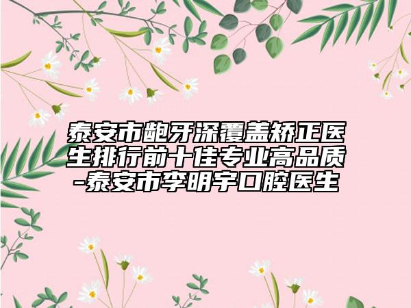 泰安市龅牙深覆盖矫正医生排行前十佳专业高品质-泰安市李明宇口腔医生
