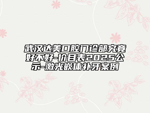 武汉达美口腔门诊部究竟好不好-价目表2025公示-激光嵌体补牙案例