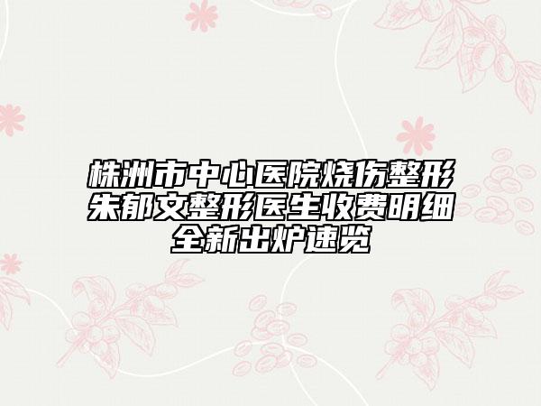 株洲市中心医院烧伤整形朱郁文整形医生收费明细全新出炉速览