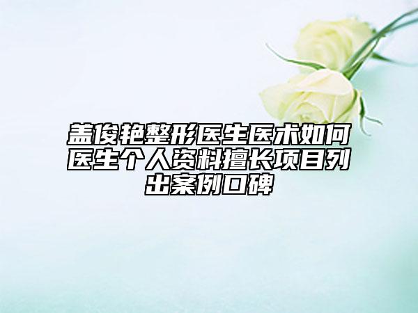 盖俊艳整形医生医术如何医生个人资料擅长项目列出案例口碑