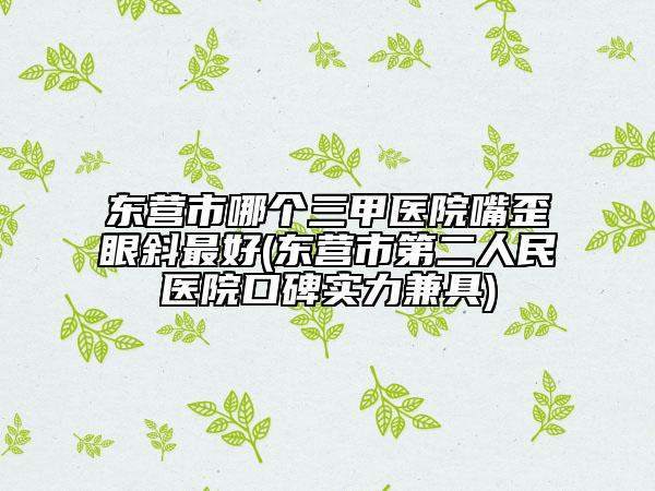 东营市哪个三甲医院嘴歪眼斜最好(东营市第二人民医院口碑实力兼具)