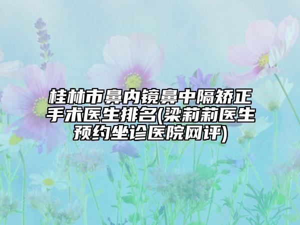 桂林市鼻内镜鼻中隔矫正手术医生排名(梁莉莉医生预约坐诊医院网评)
