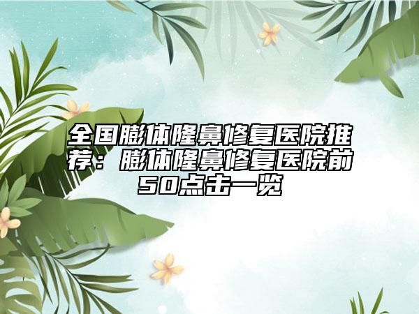 全国膨体隆鼻修复医院推荐：膨体隆鼻修复医院前50点击一览