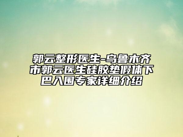 郭云整形医生-乌鲁木齐市郭云医生硅胶垫假体下巴入围专家详细介绍