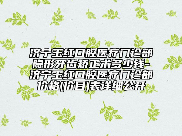 济宁玉红口腔医疗门诊部隐形牙齿矫正术多少钱-济宁玉红口腔医疗门诊部价格(价目)表详细公开