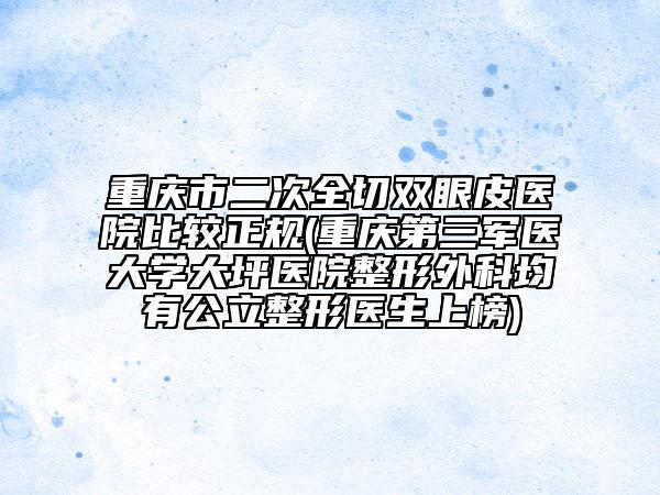 重庆市二次全切双眼皮医院比较正规(重庆第三军医大学大坪医院整形外科均有公立整形医生上榜)