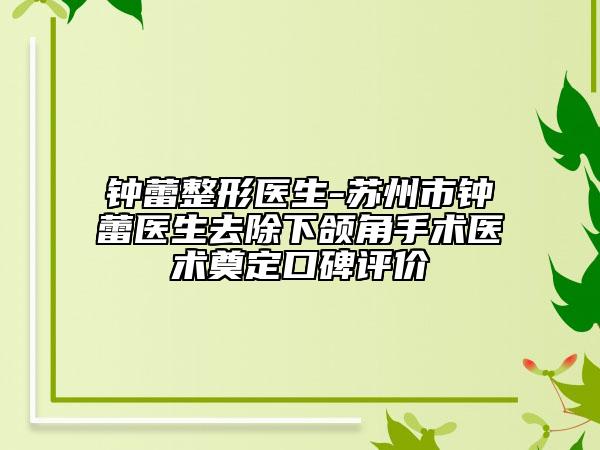 钟蕾整形医生-苏州市钟蕾医生去除下颌角手术医术奠定口碑评价