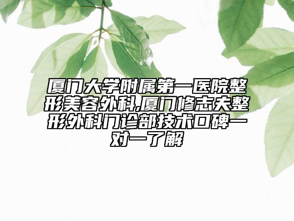 厦门大学附属第一医院整形美容外科,厦门修志夫整形外科门诊部技术口碑一对一了解