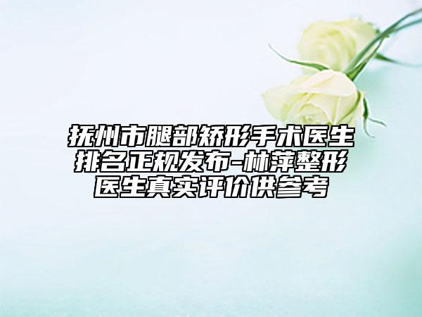 抚州市腿部矫形手术医生排名正规发布-林萍整形医生真实评价供参考