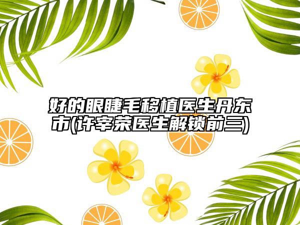 好的眼睫毛移植医生丹东市(许宰荣医生解锁前三)