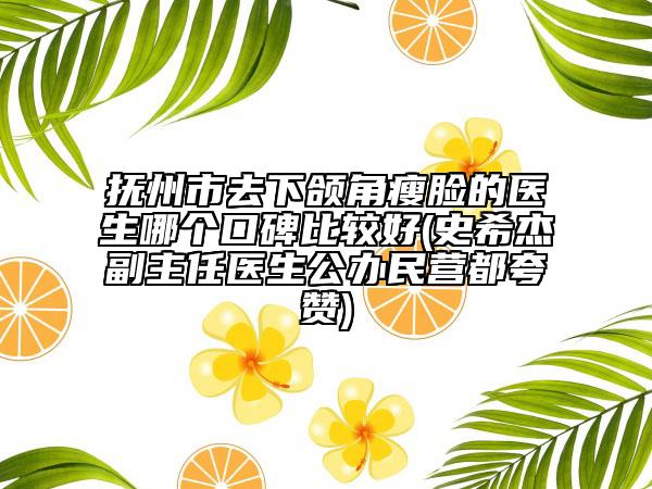抚州市去下颌角瘦脸的医生哪个口碑比较好(史希杰副主任医生公办民营都夸赞)