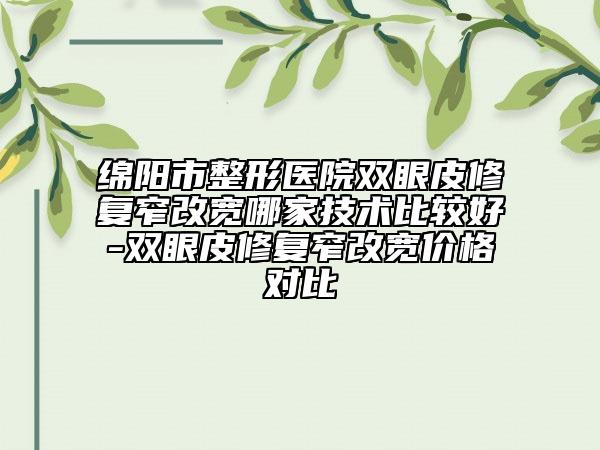 绵阳市整形医院双眼皮修复窄改宽哪家技术比较好-双眼皮修复窄改宽价格对比