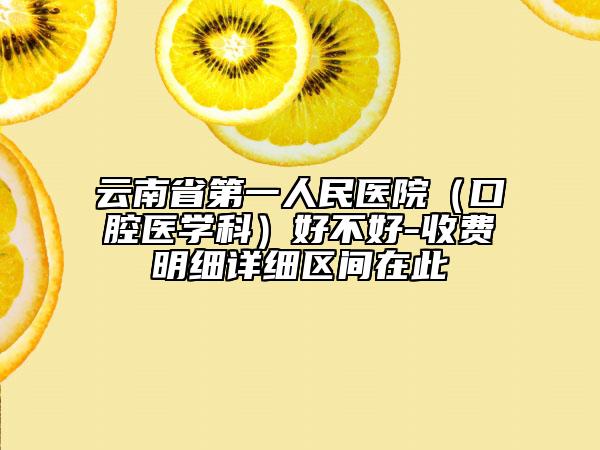 云南省第一人民医院（口腔医学科）好不好-收费明细详细区间在此
