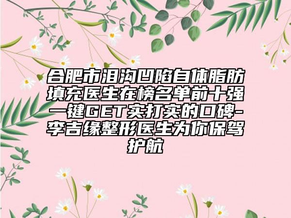 合肥市泪沟凹陷自体脂肪填充医生在榜名单前十强一键GET实打实的口碑-李吉缘整形医生为你保驾护航