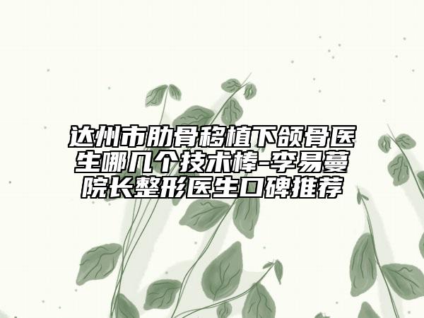 达州市肋骨移植下颌骨医生哪几个技术棒-李易蔓院长整形医生口碑推荐