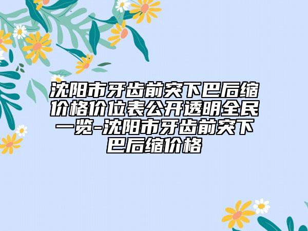 沈阳市牙齿前突下巴后缩价格价位表公开透明全民一览-沈阳市牙齿前突下巴后缩价格