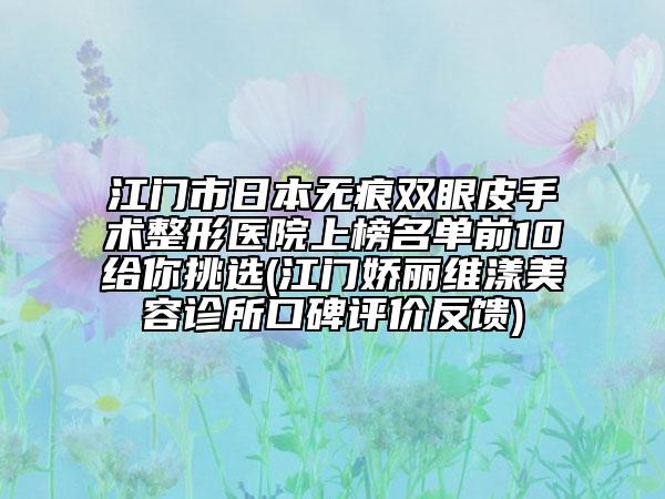 江门市日本无痕双眼皮手术整形医院上榜名单前10给你挑选(江门娇丽维漾美容诊所口碑评价反馈)