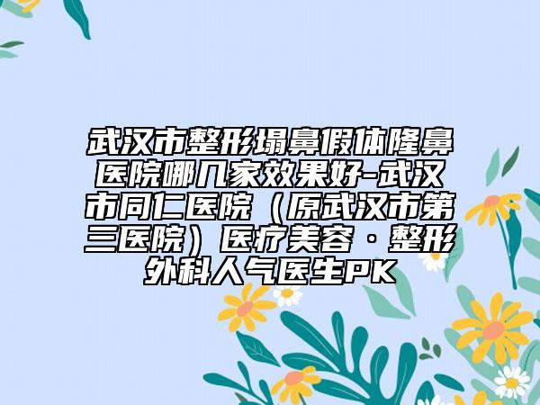 武汉市整形塌鼻假体隆鼻医院哪几家效果好-武汉市同仁医院（原武汉市第三医院）医疗美容·整形外科人气医生PK
