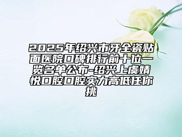 2025年绍兴市牙全瓷贴面医院口碑排行前十位一览名单公布-绍兴上虞婧悦口腔口腔实力高低任你挑
