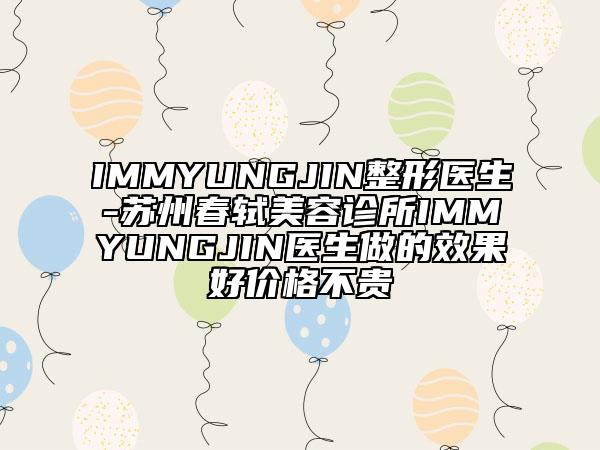 IMMYUNGJIN整形医生-苏州春轼美容诊所IMMYUNGJIN医生做的效果好价格不贵
