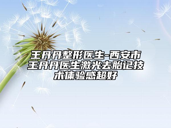 王丹丹整形医生-西安市王丹丹医生激光去胎记技术体验感超好