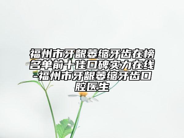 福州市牙龈萎缩牙齿在榜名单前十佳口碑实力在线-福州市牙龈萎缩牙齿口腔医生