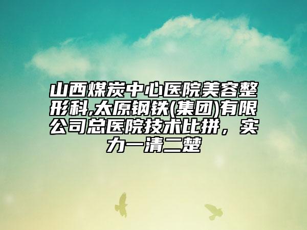 山西煤炭中心医院美容整形科,太原钢铁(集团)有限公司总医院技术比拼，实力一清二楚