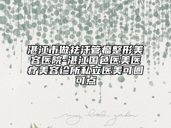 湛江市做祛汗管瘤整形美容医院-湛江国色医美医疗美容诊所私立医美可圈可点