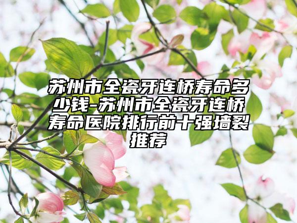 苏州市全瓷牙连桥寿命多少钱-苏州市全瓷牙连桥寿命医院排行前十强墙裂推荐