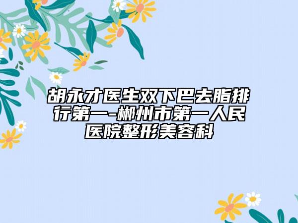 胡永才医生双下巴去脂排行第一-郴州市第一人民医院整形美容科