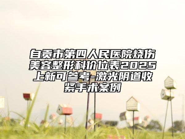 自贡市第四人民医院烧伤美容整形科价位表2025上新可参考-激光阴道收紧手术案例