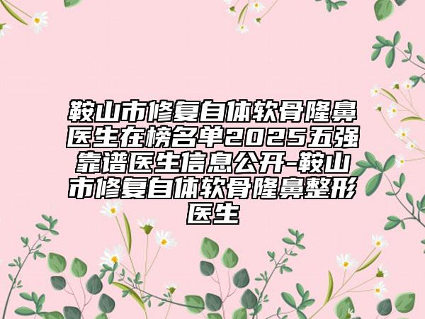鞍山市修复自体软骨隆鼻医生在榜名单2025五强靠谱医生信息公开-鞍山市修复自体软骨隆鼻整形医生