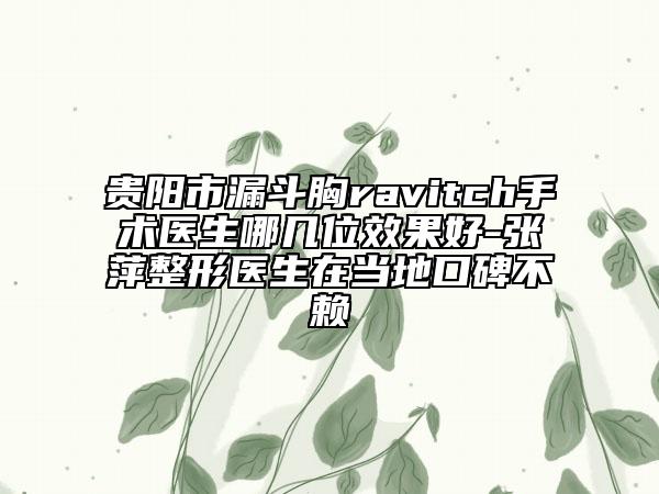 贵阳市漏斗胸ravitch手术医生哪几位效果好-张萍整形医生在当地口碑不赖