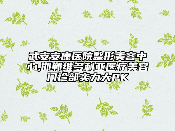 武安安康医院整形美容中心,邯郸维多利亚医疗美容门诊部实力大PK