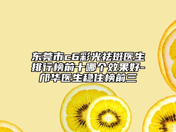 东莞市c6彩光祛斑医生排行榜前十哪个效果好-邝华医生稳住榜前三