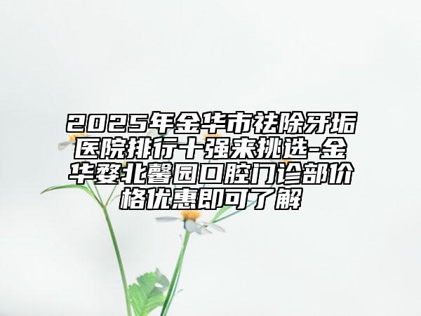 2025年金华市祛除牙垢医院排行十强来挑选-金华婺北馨园口腔门诊部价格优惠即可了解