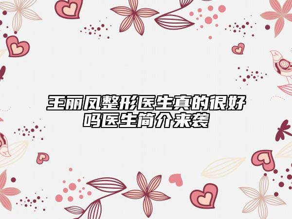 王丽凤整形医生真的很好吗医生简介来袭
