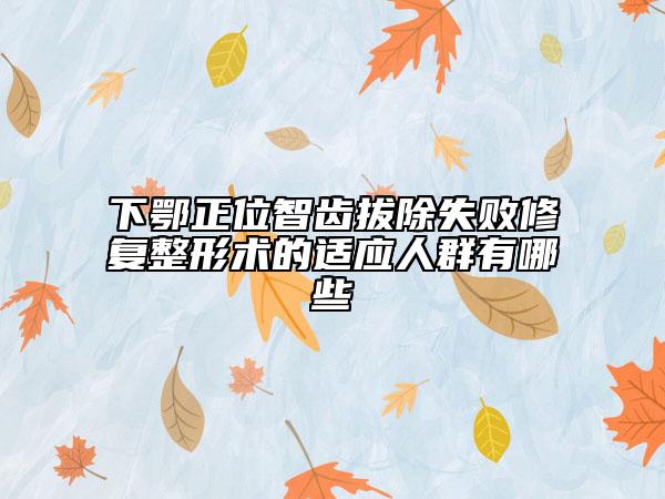 下鄂正位智齿拔除失败修复整形术的适应人群有哪些