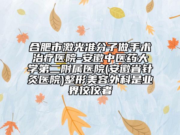 合肥市激光准分子做手术治疗医院-安徽中医药大学第二附属医院(安徽省针灸医院)整形美容外科是业界佼佼者