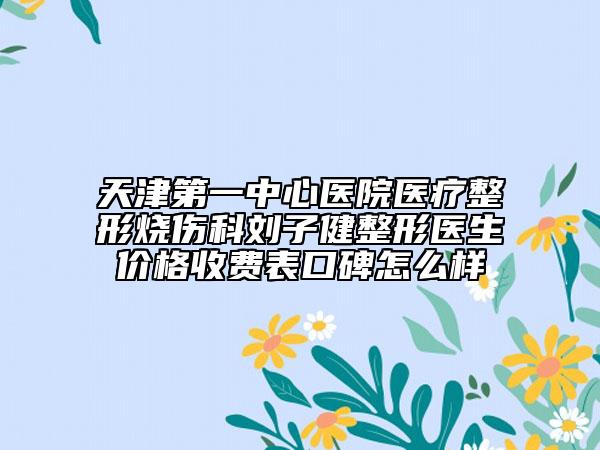 天津第一中心医院医疗整形烧伤科刘子健整形医生价格收费表口碑怎么样