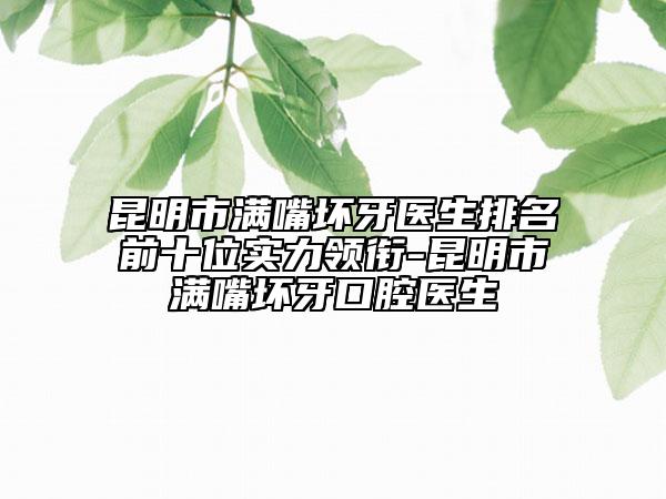 昆明市满嘴坏牙医生排名前十位实力领衔-昆明市满嘴坏牙口腔医生