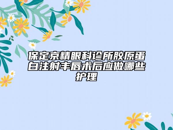保定京精眼科诊所胶原蛋白注射丰唇术后应做哪些护理